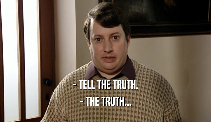 - TELL THE TRUTH. - THE TRUTH... 