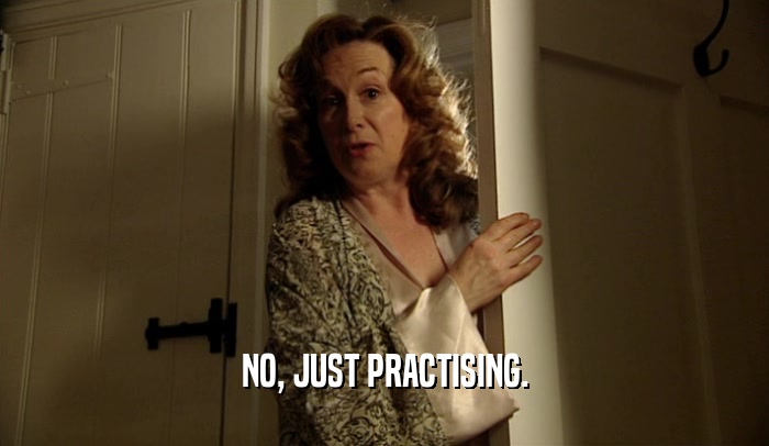 NO, JUST PRACTISING.  
