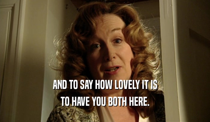 AND TO SAY HOW LOVELY IT IS TO HAVE YOU BOTH HERE. 