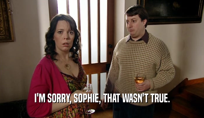 I'M SORRY, SOPHIE, THAT WASN'T TRUE.  