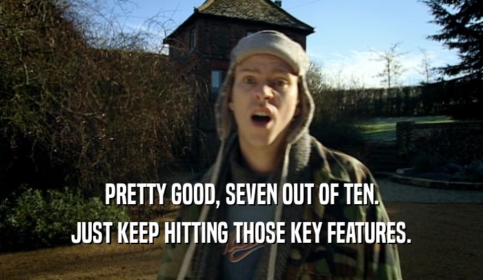 PRETTY GOOD, SEVEN OUT OF TEN. JUST KEEP HITTING THOSE KEY FEATURES. 