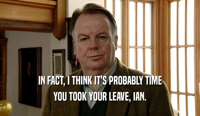 IN FACT, I THINK IT'S PROBABLY TIME YOU TOOK YOUR LEAVE, IAN. 