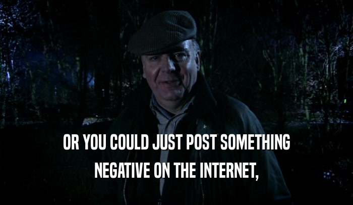 OR YOU COULD JUST POST SOMETHING
 NEGATIVE ON THE INTERNET,
 