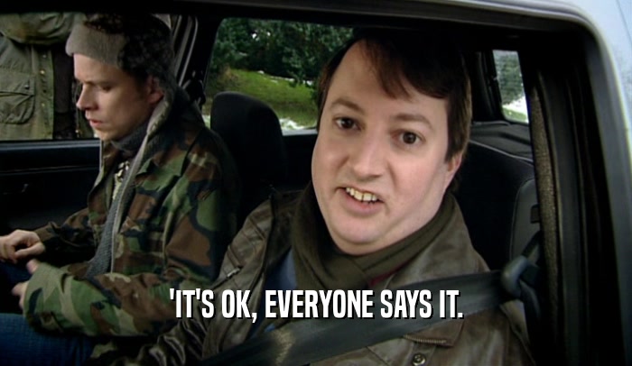 'IT'S OK, EVERYONE SAYS IT.  