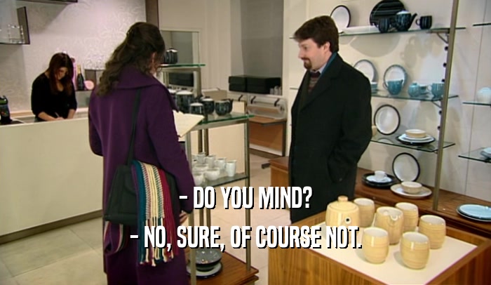 - DO YOU MIND? - NO, SURE, OF COURSE NOT. 