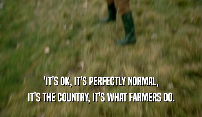 'IT'S OK, IT'S PERFECTLY NORMAL, IT'S THE COUNTRY, IT'S WHAT FARMERS DO. 