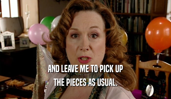 AND LEAVE ME TO PICK UP THE PIECES AS USUAL. 