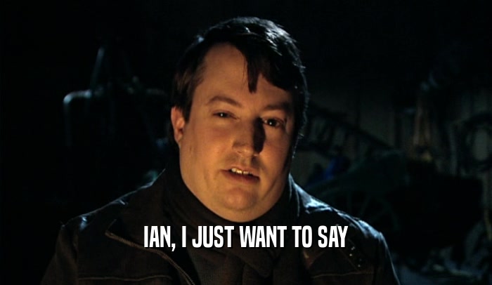 IAN, I JUST WANT TO SAY  