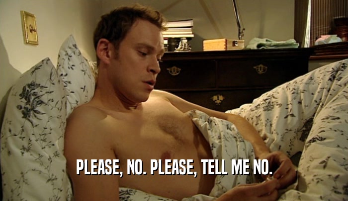 PLEASE, NO. PLEASE, TELL ME NO.  