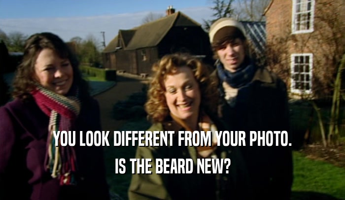 YOU LOOK DIFFERENT FROM YOUR PHOTO. IS THE BEARD NEW? 
