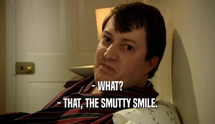 - WHAT? - THAT, THE SMUTTY SMILE. 