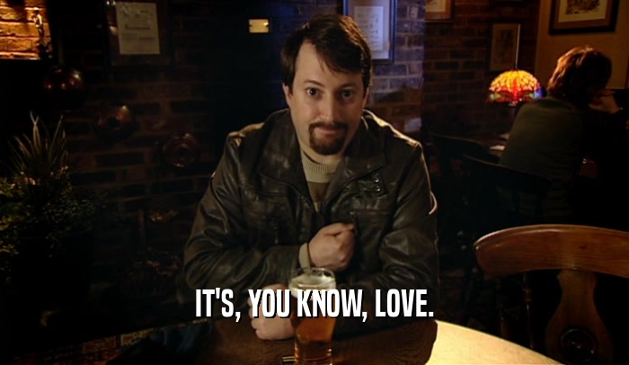 IT'S, YOU KNOW, LOVE.  