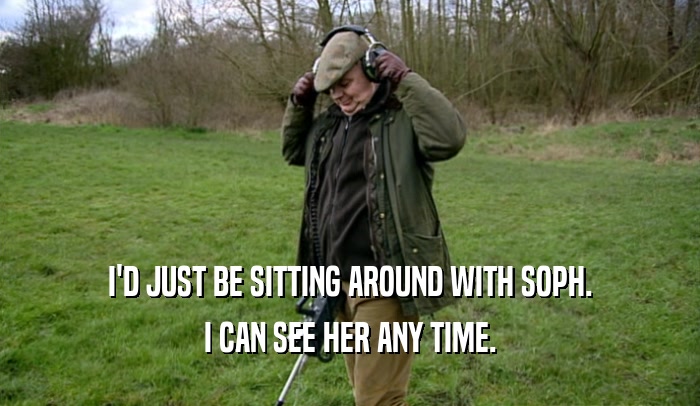 I'D JUST BE SITTING AROUND WITH SOPH. I CAN SEE HER ANY TIME. 