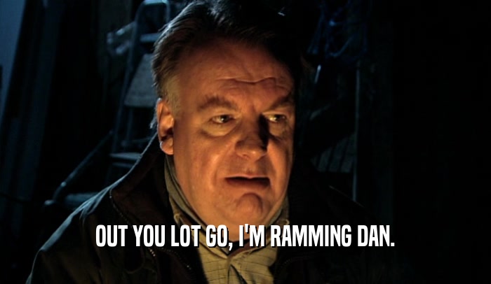 OUT YOU LOT GO, I'M RAMMING DAN.  