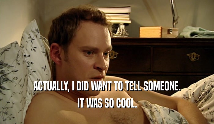 ACTUALLY, I DID WANT TO TELL SOMEONE. IT WAS SO COOL. 