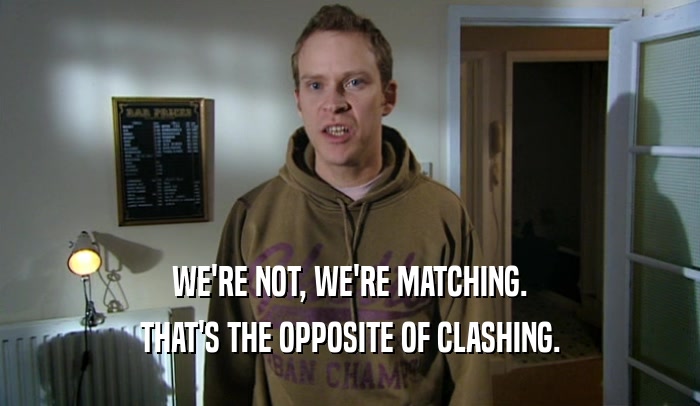 WE'RE NOT, WE'RE MATCHING. THAT'S THE OPPOSITE OF CLASHING. 