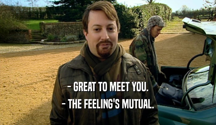 - GREAT TO MEET YOU. - THE FEELING'S MUTUAL. 