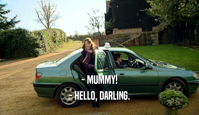 - MUMMY! - HELLO, DARLING. 