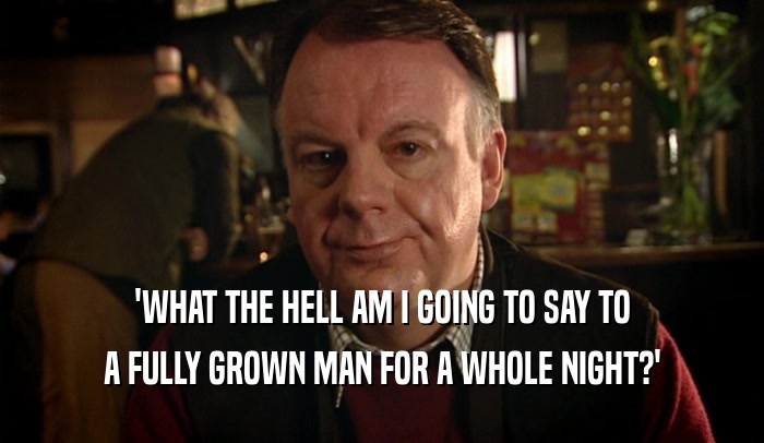 'WHAT THE HELL AM I GOING TO SAY TO A FULLY GROWN MAN FOR A WHOLE NIGHT?' 