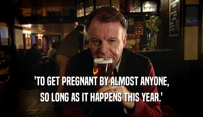 'TO GET PREGNANT BY ALMOST ANYONE, SO LONG AS IT HAPPENS THIS YEAR.' 