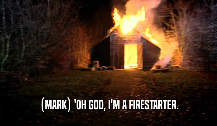 (MARK) 'OH GOD, I'M A FIRESTARTER.  