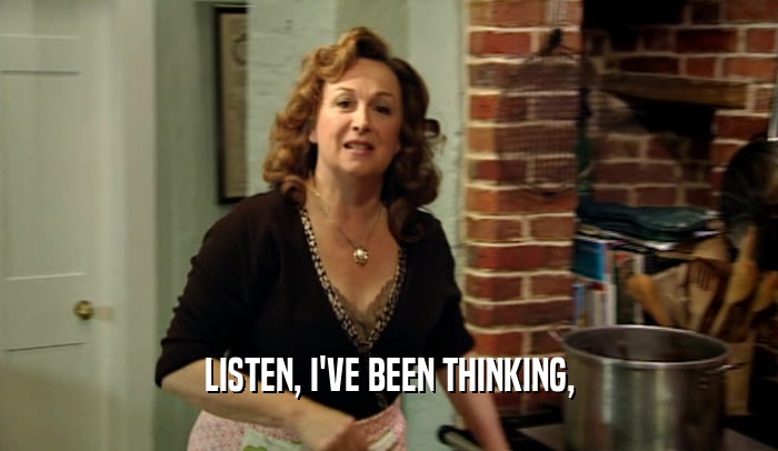 LISTEN, I'VE BEEN THINKING,  