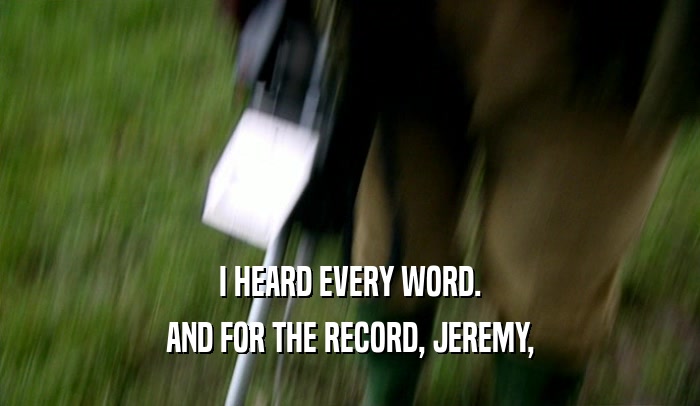 I HEARD EVERY WORD.
 AND FOR THE RECORD, JEREMY,
 