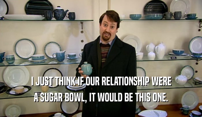 I JUST THINK IF OUR RELATIONSHIP WERE
 A SUGAR BOWL, IT WOULD BE THIS ONE.
 