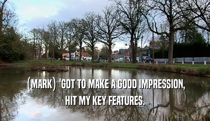 (MARK) 'GOT TO MAKE A GOOD IMPRESSION,
 HIT MY KEY FEATURES.
 