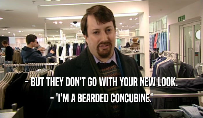 - BUT THEY DON'T GO WITH YOUR NEW LOOK. - 'I'M A BEARDED CONCUBINE.' 