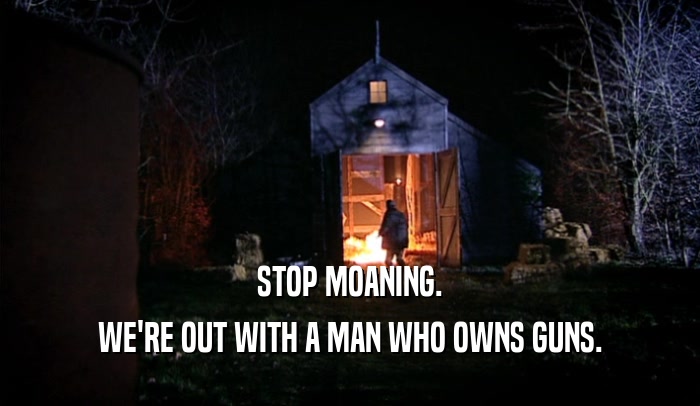 STOP MOANING. WE'RE OUT WITH A MAN WHO OWNS GUNS. 