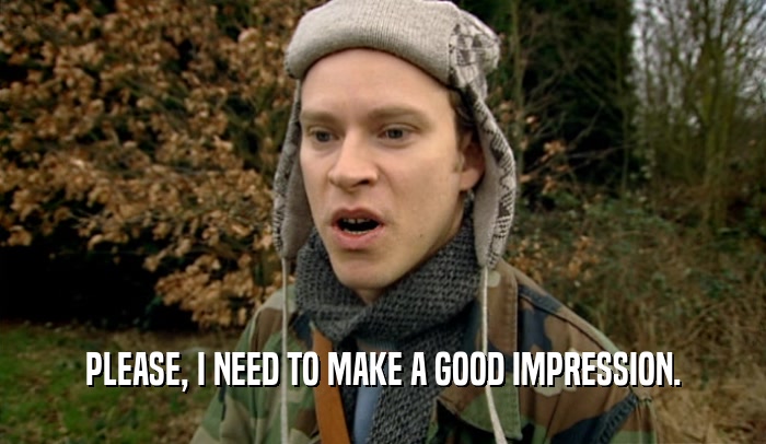 PLEASE, I NEED TO MAKE A GOOD IMPRESSION.  