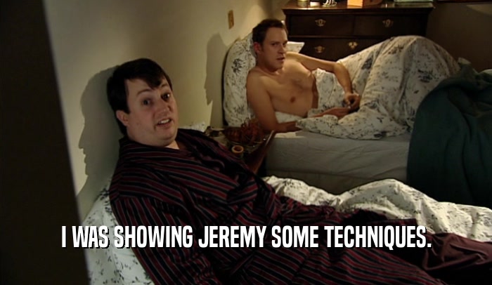 I WAS SHOWING JEREMY SOME TECHNIQUES.  