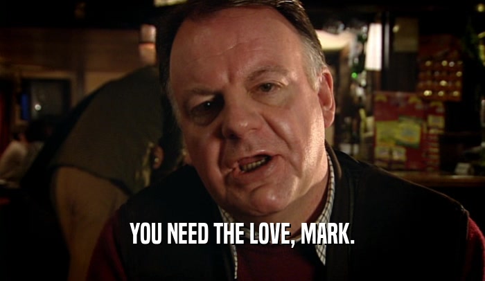 YOU NEED THE LOVE, MARK.  