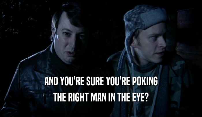 AND YOU'RE SURE YOU'RE POKING
 THE RIGHT MAN IN THE EYE?
 