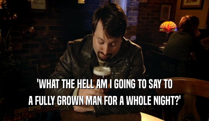 'WHAT THE HELL AM I GOING TO SAY TO A FULLY GROWN MAN FOR A WHOLE NIGHT?' 
