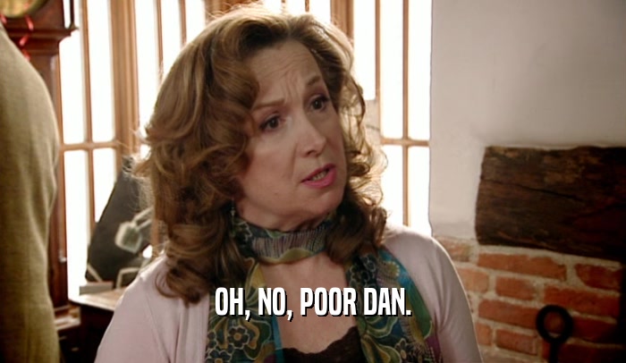 OH, NO, POOR DAN.  