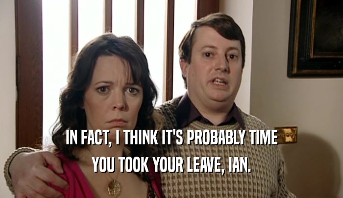 IN FACT, I THINK IT'S PROBABLY TIME YOU TOOK YOUR LEAVE, IAN. 