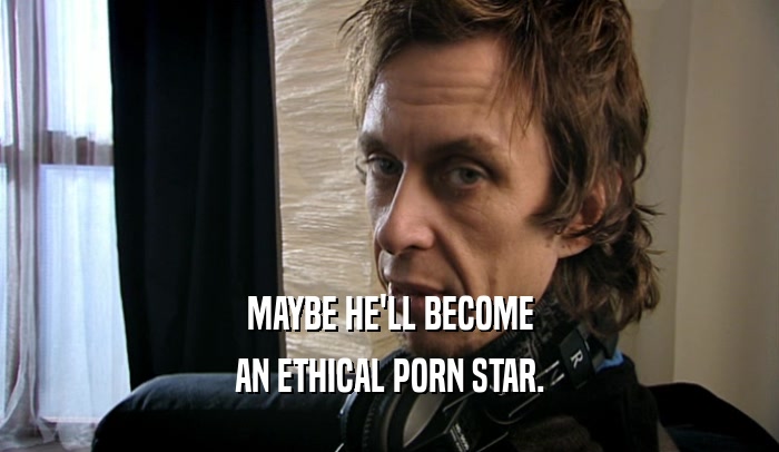 MAYBE HE'LL BECOME
 AN ETHICAL PORN STAR.
 