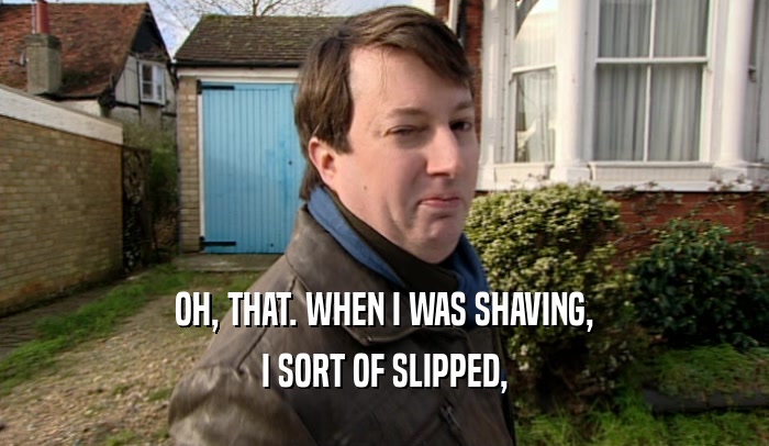 OH, THAT. WHEN I WAS SHAVING,
 I SORT OF SLIPPED,
 