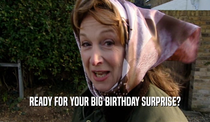 READY FOR YOUR BIG BIRTHDAY SURPRISE?  
