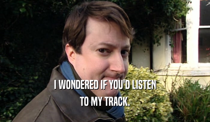 I WONDERED IF YOU'D LISTEN TO MY TRACK. 