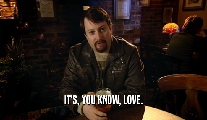 IT'S, YOU KNOW, LOVE.  