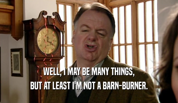 WELL, I MAY BE MANY THINGS, BUT AT LEAST I'M NOT A BARN-BURNER. 