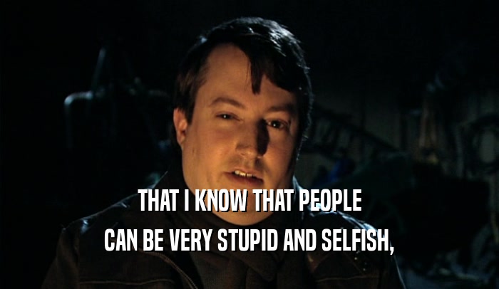 THAT I KNOW THAT PEOPLE CAN BE VERY STUPID AND SELFISH, 