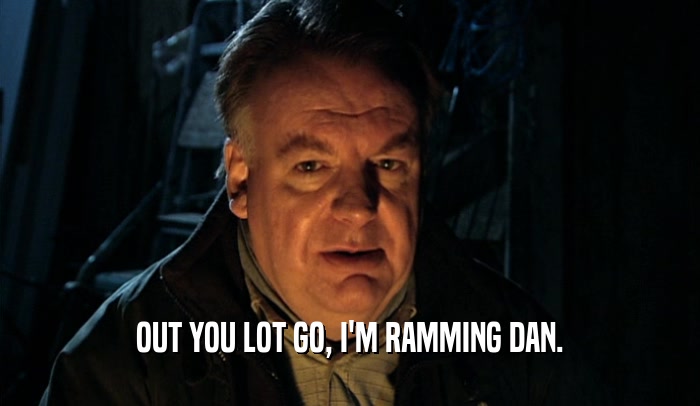 OUT YOU LOT GO, I'M RAMMING DAN.  