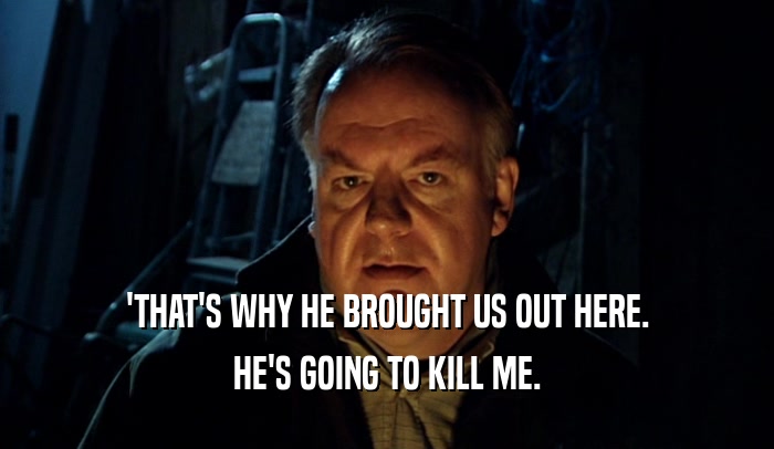 'THAT'S WHY HE BROUGHT US OUT HERE. HE'S GOING TO KILL ME. 