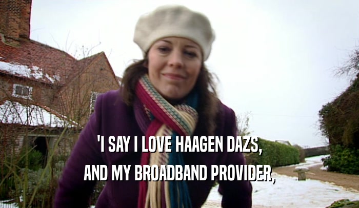 'I SAY I LOVE HAAGEN DAZS, AND MY BROADBAND PROVIDER, 