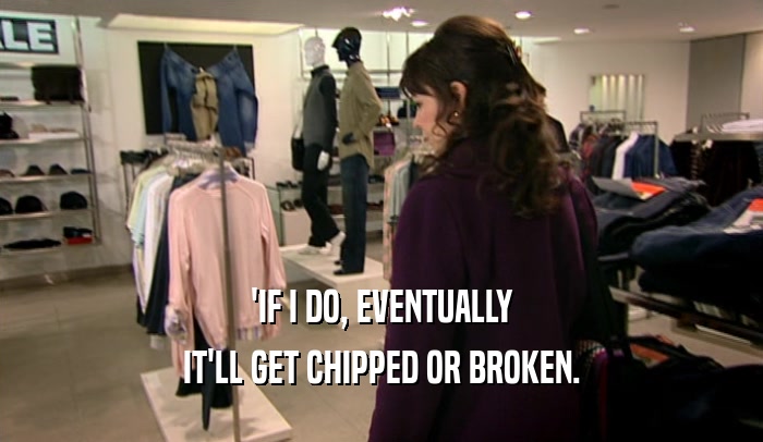 'IF I DO, EVENTUALLY IT'LL GET CHIPPED OR BROKEN. 
