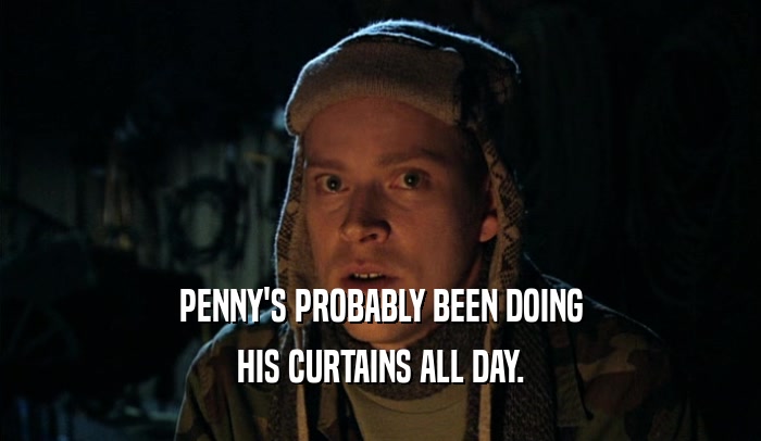 PENNY'S PROBABLY BEEN DOING HIS CURTAINS ALL DAY. 